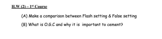 H.W (2) – 1st Course
(A) Make a comparison between Flash setting & False setting
(B) What is 0.G.C and why it is important to cement?
