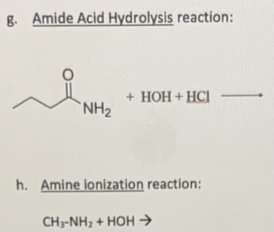 g. Amide Acid Hydrolysis reaction:
+ HOH + HCI
`NH2
h. Amine ionization reaction:
CH3-NH2 + HOH →
