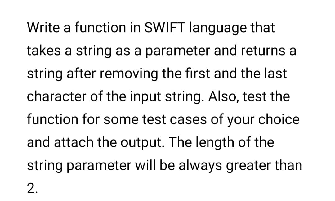 Write a function in SWIFT language that
takes a string as a parameter and returns a
string after removing the first and the last
character of the input string. Also, test the
function for some test cases of your choice
and attach the output. The length of the
string parameter will be always greater than
2.
