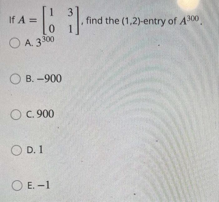 If A =
[1 31
(67]
0
A. 3300
OB. -900
OC. 900
OD. 1
OE. -1
find the (1,2)-entry of A300