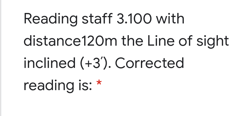 Reading staff 3.100 with
distance120m the Line of sight
inclined (+3'). Corrected
reading is:
