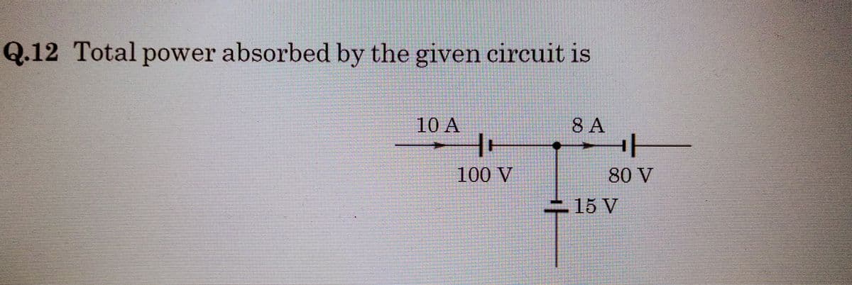 Q.12 Total power absorbed by the given circuit is
10 A
H
100 V
8 A
ㅏ
80 V
15 V