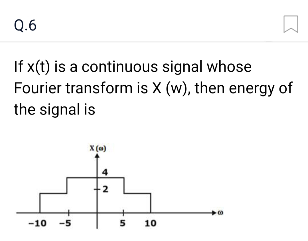 Q.6
If x(t) is a continuous signal whose
Fourier transform is X (w), then energy of
the signal is
-10
-5
X (@)
4
-2
5
10