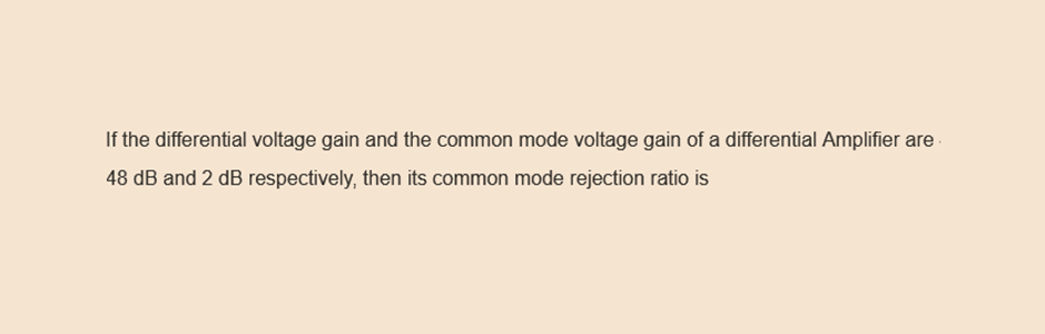 If the differential voltage gain and the common mode voltage gain of a differential Amplifier are
48 dB and 2 dB respectively, then its common mode rejection ratio is