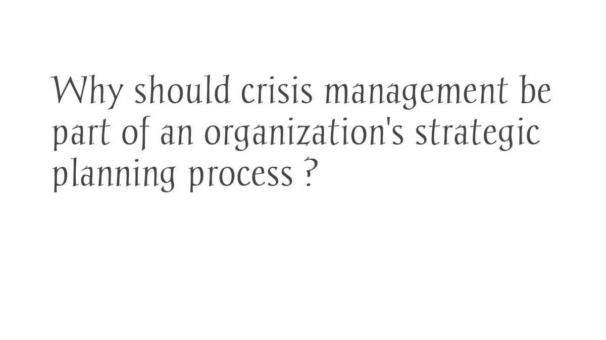 Why should crisis management be
part of an organization's strategic
planning process?
