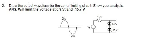 2.
Draw the output waveform for the zener limiting circuit. Show your analysis.
ANS. Will limit the voltage at 6.9 V; and -15.7 V
1k0
20V
6.2v
Vs
15 V
-20v
