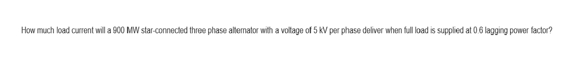 How much load current will a 900 MW star-connected three phase alternator with a voltage of 5 kV per phase deliver when full load is supplied at 0.6 lagging power factor?