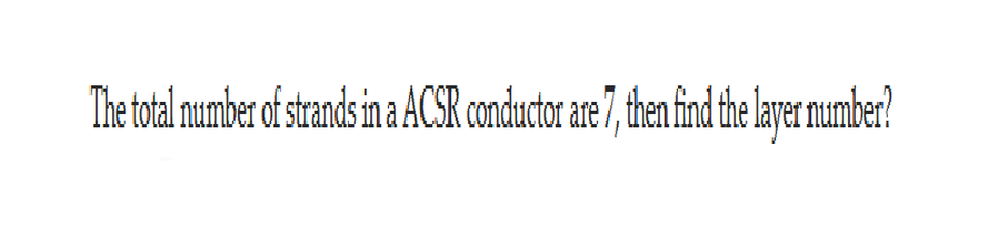 The total number of strands in a ACSR conductor are 7, then find the layer number?