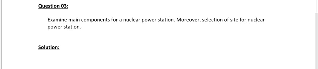 Question 03:
Examine main components for a nuclear power station. Moreover, selection of site for nuclear
power station.
Solution:
