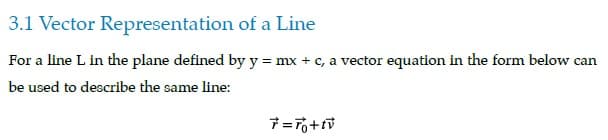3.1 Vector
Representation of a Line
For a line L in the plane defined by y = mx + c, a vector equation in the form below can
be used to describe the same line:
7=7o+tv