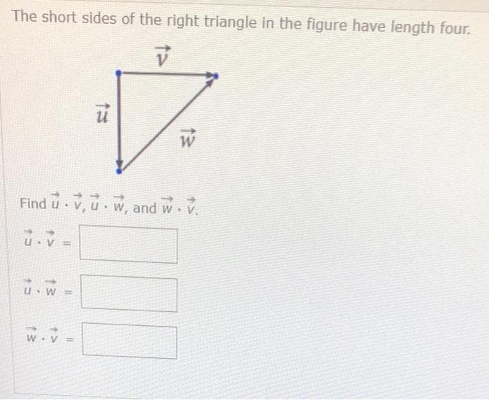 The short sides of the right triangle in the figure have length four.
V
Find u V, uw, and w. V.
11
13
=
U W =
ū
V =
W