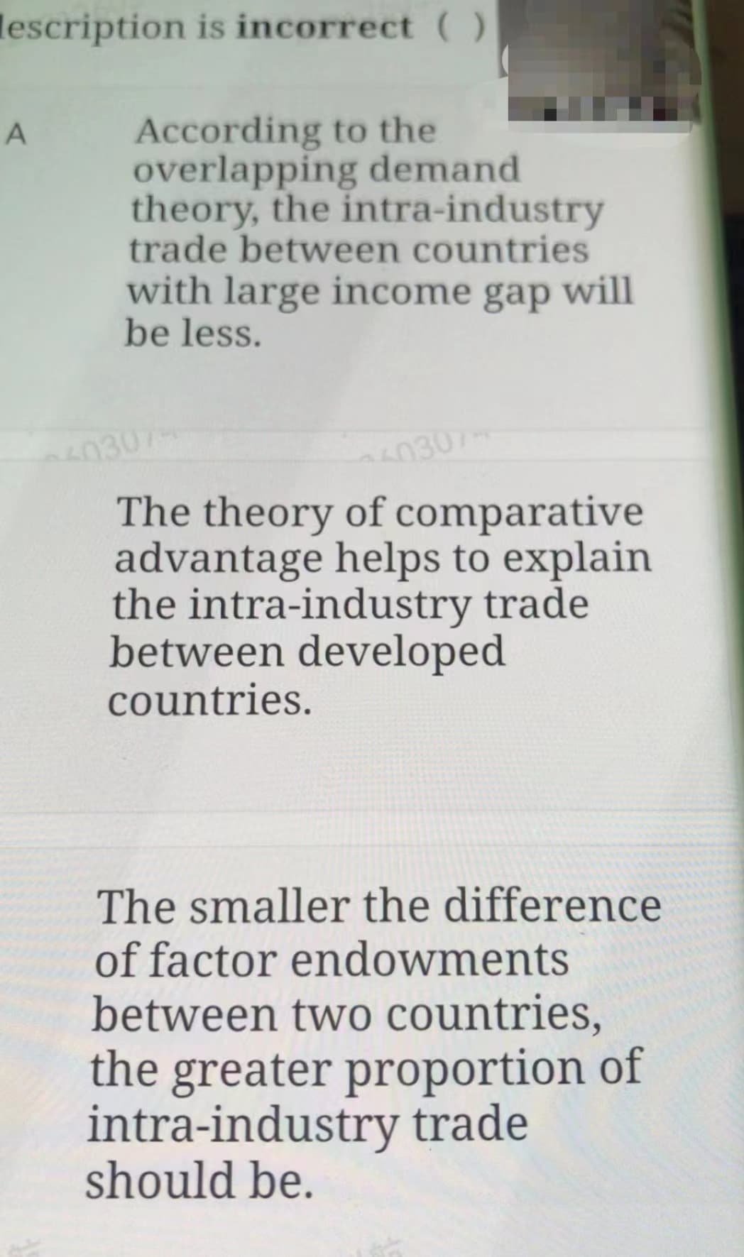 lescription is incorrect ( )
A
According to the
overlapping demand
theory, the intra-industry
trade between countries
with large income gap will
be less.
0307
The theory of comparative
advantage helps to explain
the intra-industry trade
between developed
countries.
The smaller the difference
of factor endowments
between two countries,
the greater proportion of
intra-industry trade
should be.