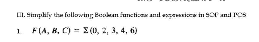 III. Simplify the following Boolean functions and expressions in SOP and POS.
1. F(A, B, C) = E (0, 2, 3, 4, 6)

