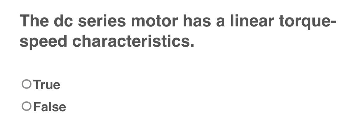 The dc series motor has a linear torque-
speed characteristics.
O True
O False