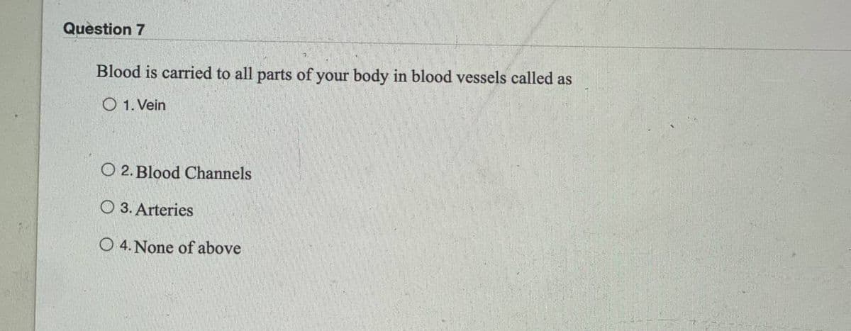 Question 7
Blood is carried to all parts of your body in blood vessels called as
1. Vein
O 2. Blood Channels
O 3. Arteries
O 4. None of above