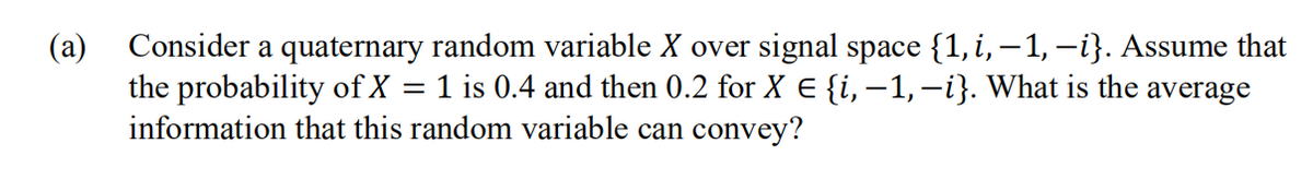 Consider a quaternary random variable X over signal space {1, i, -1, -i}. Assume that
the probability of X
information that this random variable can convey?
(a)
1 is 0.4 and then 0.2 for X E {i, –1,–i}. What is the average
