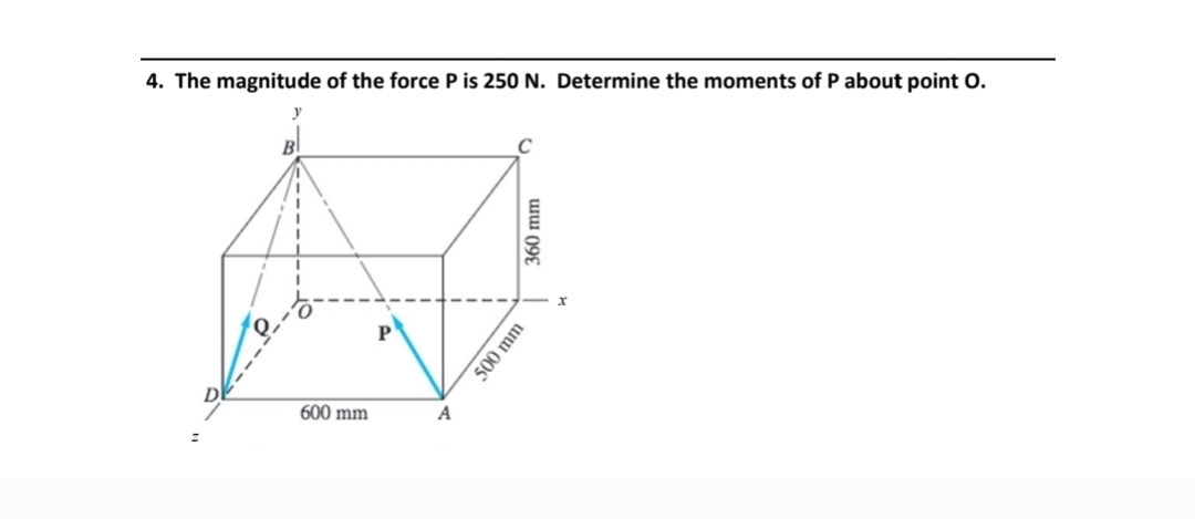 4. The magnitude of the force P is 250 N. Determine the moments of P about point O.
y
B
600 mm
P
A
360 mm
500 mm