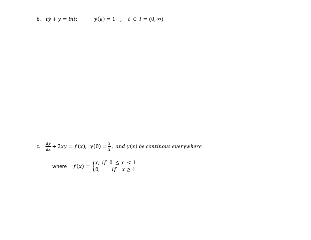 b. ty + y = Int;
y(e) = 1, te I = (0,00)
c. + 2xy = f(x), y(0) = ²2, and y(x) be continous everywhere
{x, if 0 ≤ x < 1
if x
where f(x) =