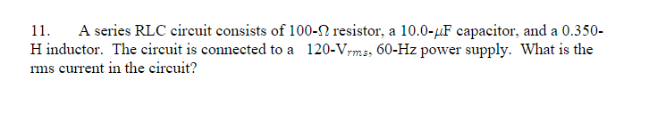 11.
A series RLC circuit consists of 100-SN resistor, a 10.0-µF capacitor, and a 0.350-
H inductor. The circuit is connected to a 120-Vrms, 60-Hz power supply. What is the
rms current in the circuit?
