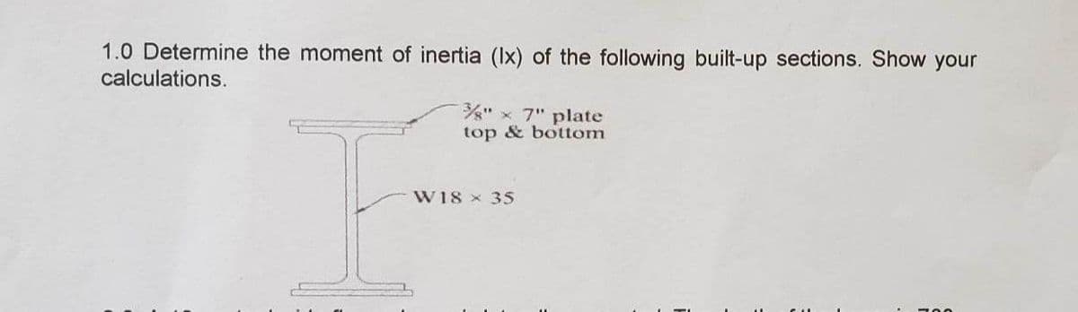1.0 Determine the moment of inertia (lx) of the following built-up sections. Show your
calculations.
" x 7" plate
top & bottom
W18 x 35