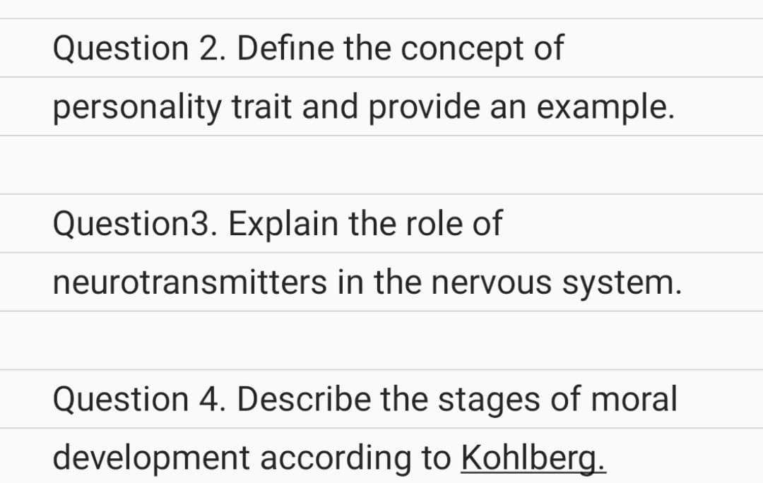 Question 2. Define the concept of
personality trait and provide an example.
Question3. Explain the role of
neurotransmitters in the nervous system.
Question 4. Describe the stages of moral
development according to Kohlberg.