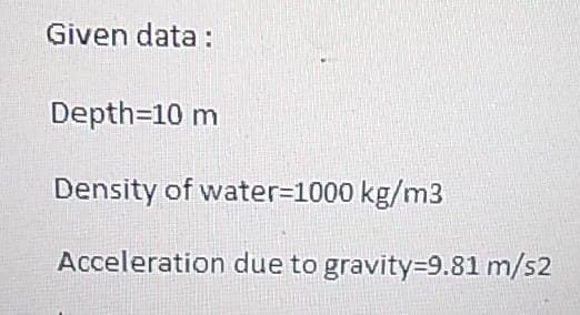 Given data :
Depth=10 m
Density of water=1000 kg/m3
Acceleration due to gravity=9.81 m/s2
