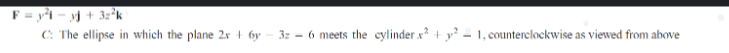 F = y² = y) + 3z²k
C: The ellipse in which the plane 2x+6y3z - 6 meets the cylinder x² + y²1, counterclockwise as viewed from above