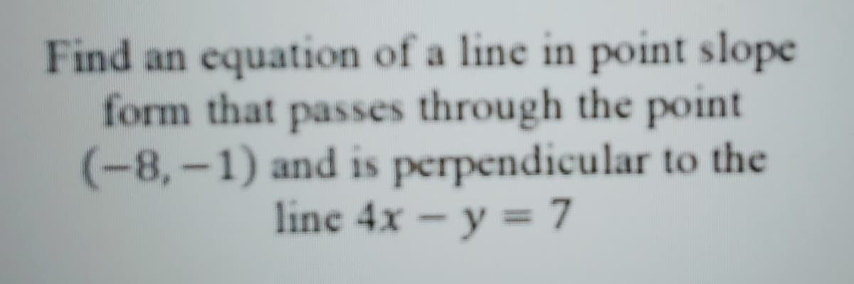 Find an equation of a line in point slope
form that passes through the point
(-8,-1) and is perpendicular to the
line 4x - y = 7
