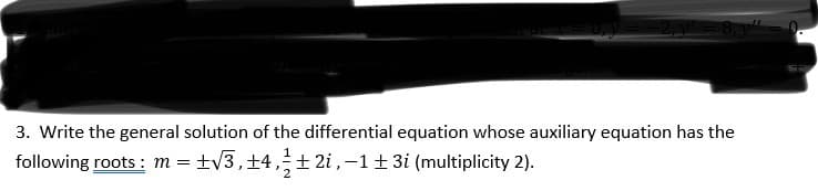 3. Write the general solution of the differential equation whose auxiliary equation has the
following roots : m = ±V3,±4,± 2i,-1+ 3i (multiplicity 2).

