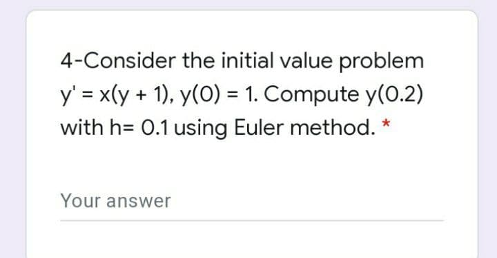 4-Consider the initial value problem
y' = x(y + 1), y(0) = 1. Compute y(0.2)
with h= 0.1 using Euler method. *
Your answer
