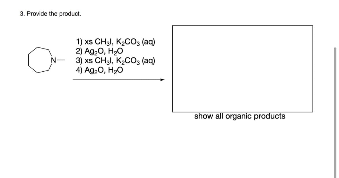 3. Provide the product.
N-
1) xs CH3I, K₂CO3 (aq)
2) Ag₂O, H₂O
3) xs CH31, K₂CO3 (aq)
4) Ag₂O, H₂O
show all organic products