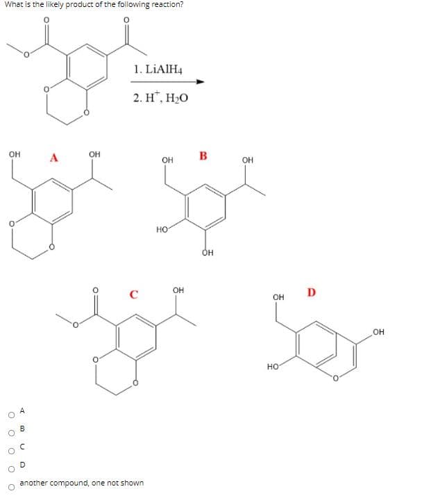 What is the likely product of the following reaction?
1. LIAIH4
2. H", H2O
OH
OH
OH
OH
но
Он
C
OH
D
OH
OH
но
A
another compound, one not shown
B.

