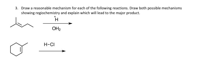 3. Draw a reasonable mechanism for each of the following reactions. Draw both possible mechanisms
showing regiochemistry and explain which will lead to the major product.
OH2
H-CI
