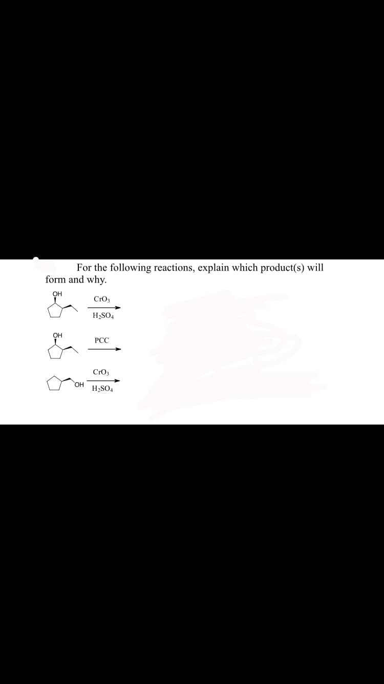 For the following reactions, explain which product(s) will
form and why.
Cro;
H2SO4
PCC
Cro3
HO
H2SO4
