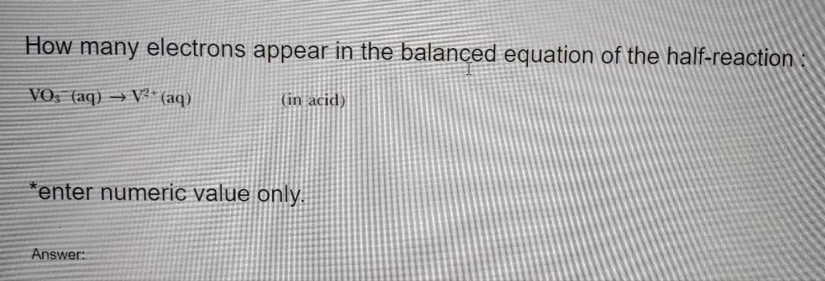 How many electrons appear in the balanced equation of the half-reaction:
VO: (aq) → V2+ (aq)
(in acid)
*enter numeric value only.
Answer: