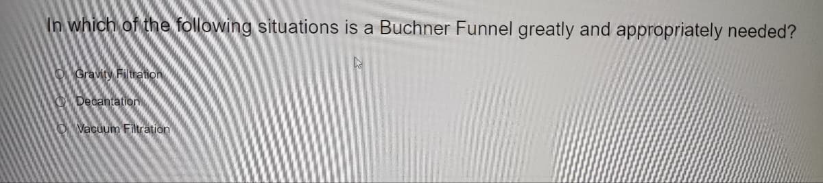 In which of the following situations is a Buchner Funnel greatly and appropriately needed?
Gravity Filtration
Decantation
Vacuum Filtration