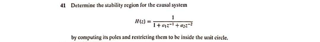 41 Determine the stability region for the causal system
1
H(2) =
1+ a1:- + azz-2
by computing its poles and restricting them to be inside the unit circle.
