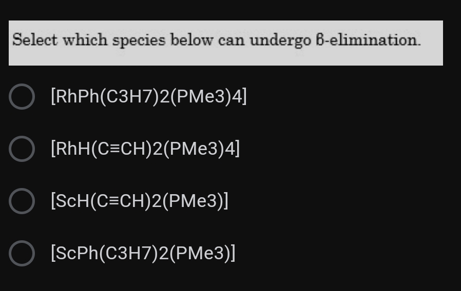 Select which species below can
undergo B-elimination.
[RhPh(C3H7)2(PME3)4]
[RhH(C=CH)2(PMe3)4]
O [SCH(C=CH)2(PM:3)]
[ScPh(C3H7)2(PMe3)]

