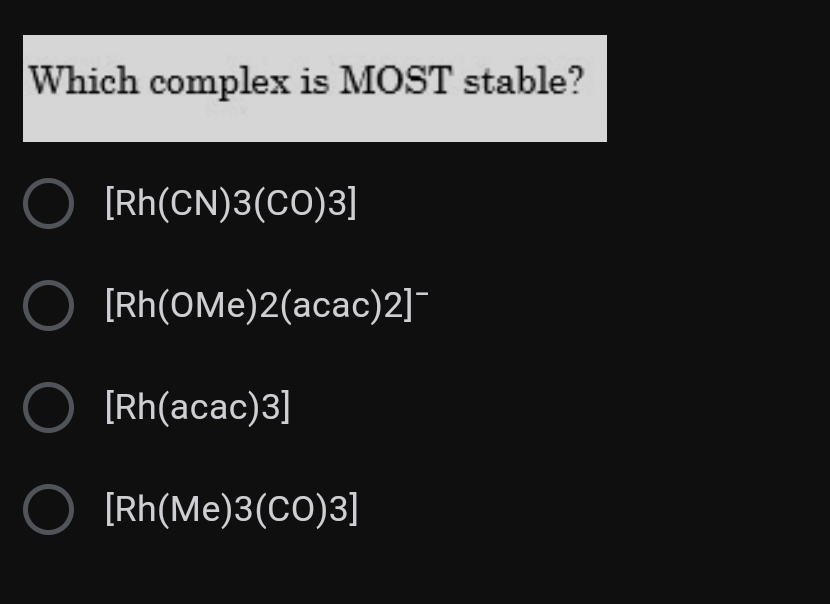 Which complex is MOST stable?
[Rh(CN)3(CO)3]
O [Rh(OMe)2(acac)2]¯
O [Rh(acac)3]
O [Rh(Me)3(CO)3]
