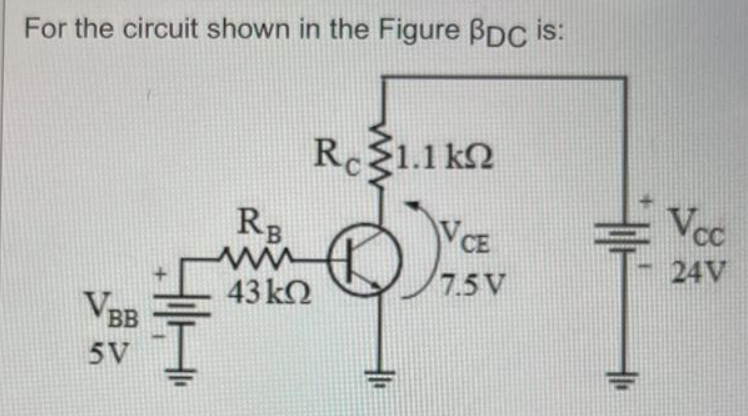 For the circuit shown in the Figure BDC is:
VBB
5V
R 31.1 ΚΩ
VCE
RB
www
43 ΚΩ
7.5 V
Vcc
24V