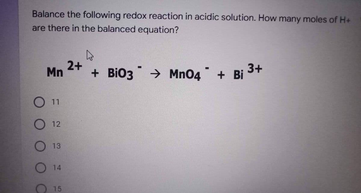 Balance the following redox reaction in acidic solution. How many moles of H+
are there in the balanced equation?
4
2+
☐
■
3+
Mn
+ BiO3 → MnO4 ¯ + Bi
O 11
O
12
13
14
15
ос