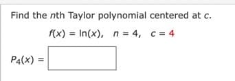 Find the nth Taylor polynomial centered at c.
f(x) = In(x), n = 4, c = 4
P4(X)
=