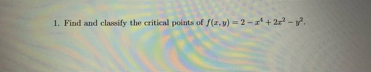 1. Find and classify the critical points of f(x, y) = 2 – x + 2x2 – y².
