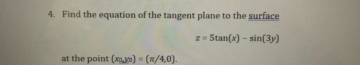 4. Find the equation of the tangent plane to the surface
Z =
5tan(x) – sin(3y)
at the point (xo,yo) = (1/4,0).
