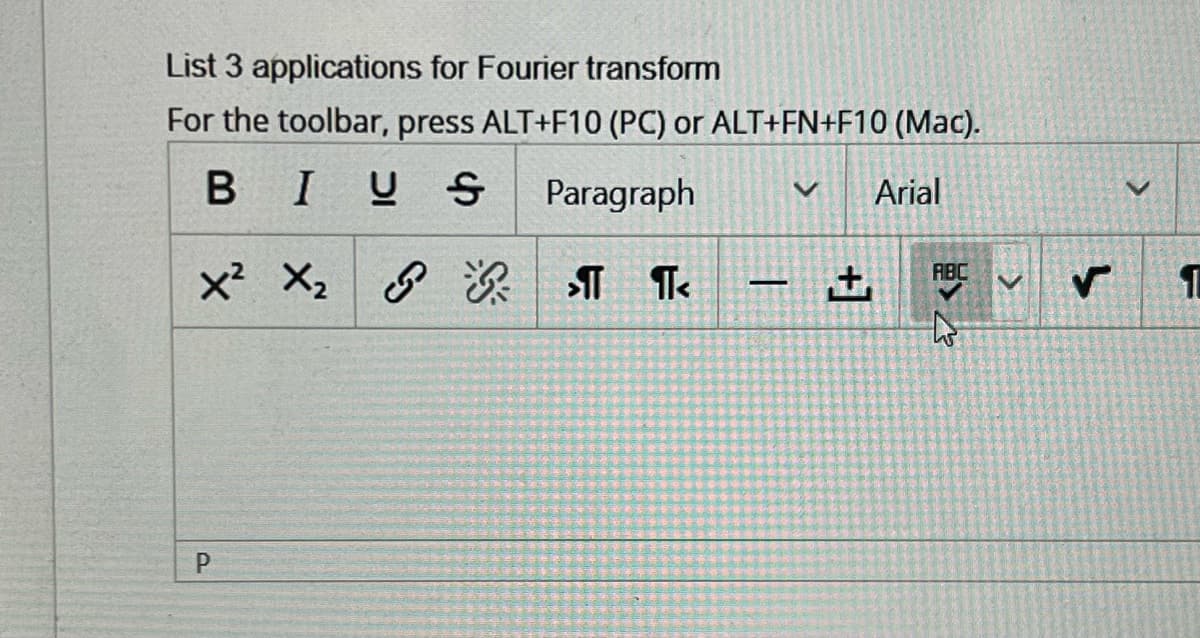 List 3 applications for Fourier transform
For the toolbar, press ALT+F10 (PC) or ALT+FN+F10 (Mac).
BIUS
Paragraph
Arial
X² X₂ ¶ ¶<
P
1
v
+
ABC ✔
to
>
1