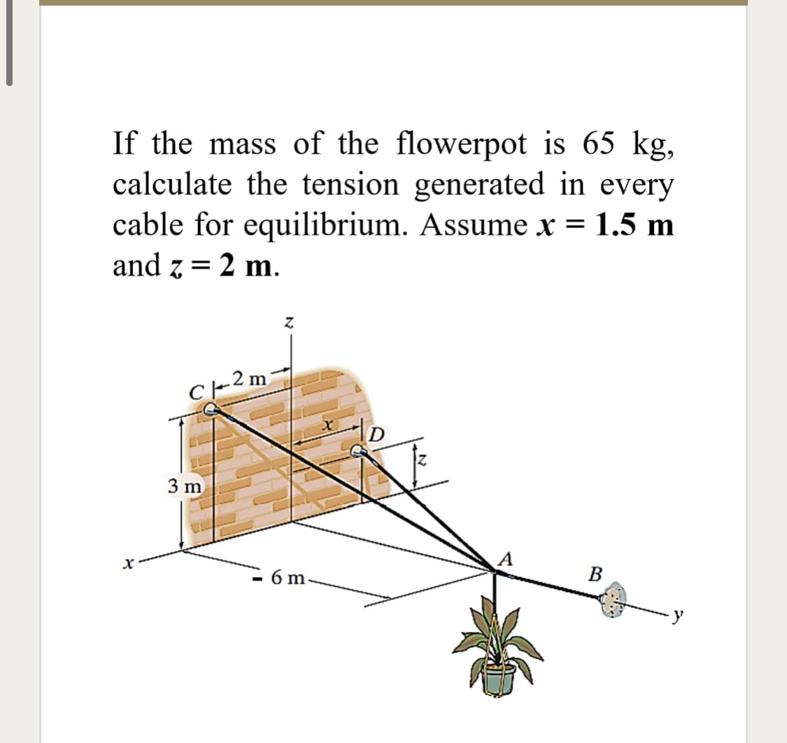If the mass of the flowerpot is 65 kg,
calculate the tension generated in every
cable for equilibrium. Assume r = 1.5 m
and z = 2 m.
C+2m
3 m
- 6 m
