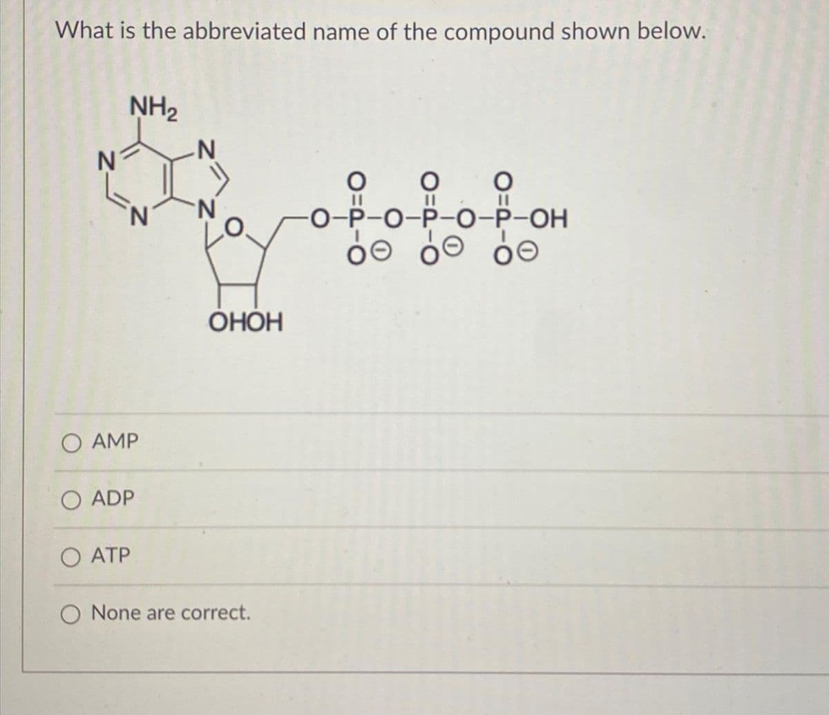 What is the abbreviated name of the compound shown below.
NH₂
Z
O AMP
O ATP
O ADP
ОНОН
O None are correct.
||
O
||
O=
P-O-P-O-P-OH
ὀΘ óe be