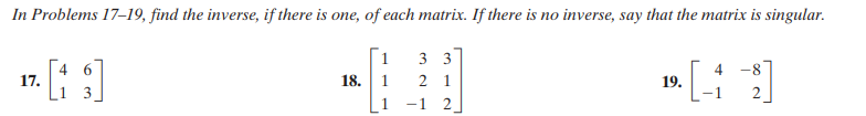 In Problems 17–19, find the inverse, if there is one, of each matrix. If there is no inverse, say that the matrix is singular.
3 3
2 1
-1 2
1
4 -8
17.
18. 1
19.
3
2
