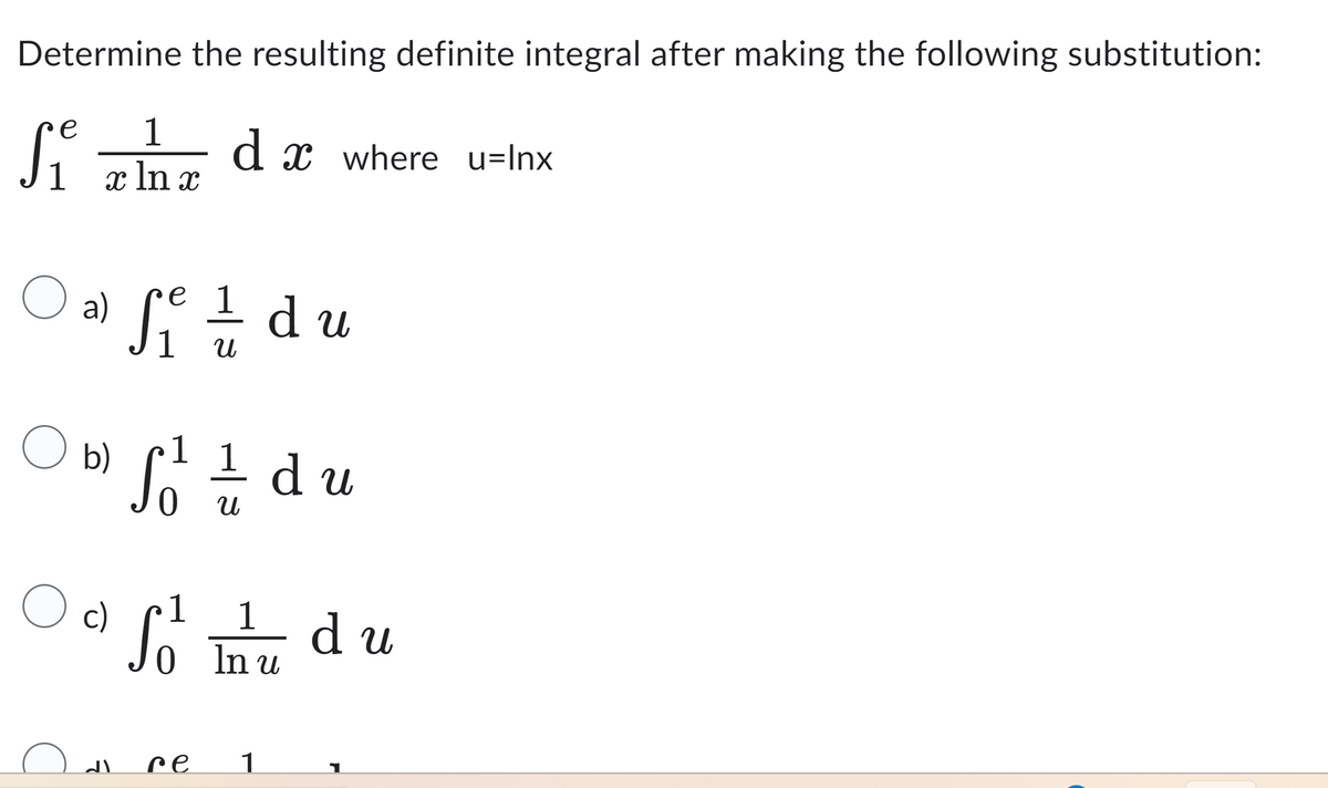 Determine the resulting definite integral after making the following substitution:
e
Siz dx where u=Inx
1
x ln x
O a) Si u
e
O
b) So 1/12 du
U
O c)
JI
du
1
So In u
re
1
du
