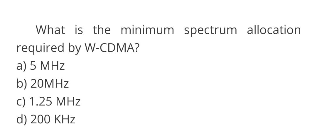 What is the minimum spectrum allocation
required by W-CDMA?
a) 5 MHz
b) 20MHZ
c) 1.25 MHz
d) 200 KHz
